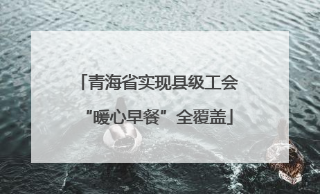 青海省实现县级工会“暖心早餐”全覆盖