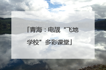 青海：电靓“飞地学校”多彩课堂