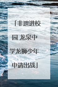 非遗进校园 龙泉中学龙狮少年申请出战