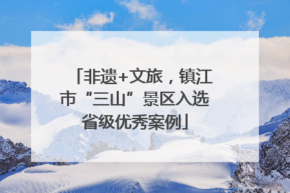 非遗+文旅，镇江市“三山”景区入选省级优秀案例