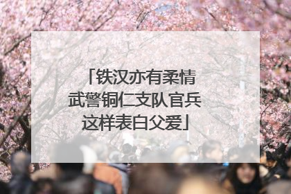 铁汉亦有柔情 武警铜仁支队官兵这样表白父爱