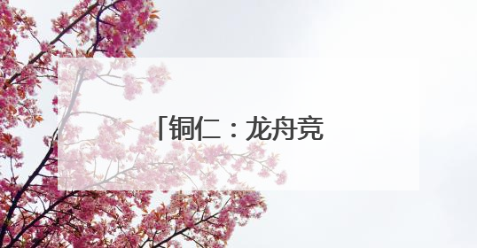 铜仁：龙舟竞渡 粽香黔里