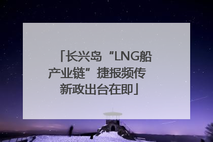 长兴岛“LNG船产业链”捷报频传 新政出台在即