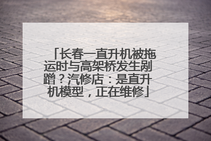 长春一直升机被拖运时与高架桥发生剐蹭？汽修店：是直升机模型，正在维修