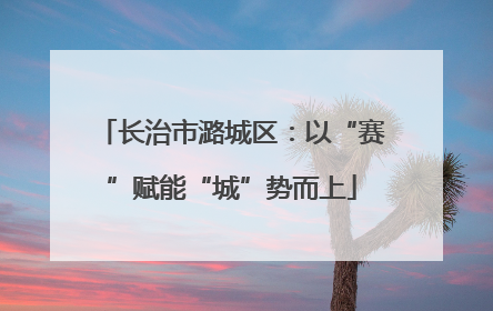 长治市潞城区：以“赛”赋能“城”势而上
