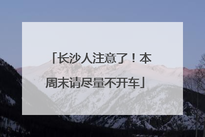 长沙人注意了！本周末请尽量不开车