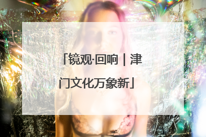 镜观·回响｜津门文化万象新