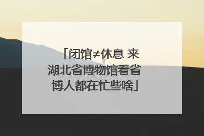 闭馆≠休息 来湖北省博物馆看省博人都在忙些啥