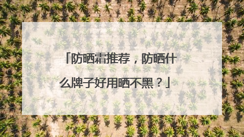 防晒霜推荐，防晒什么牌子好用晒不黑？