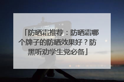 防晒霜推荐：防晒霜哪个牌子的防晒效果好？防黑听劝学生党必备