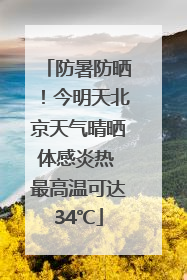 防暑防晒！今明天北京天气晴晒体感炎热 最高温可达34℃