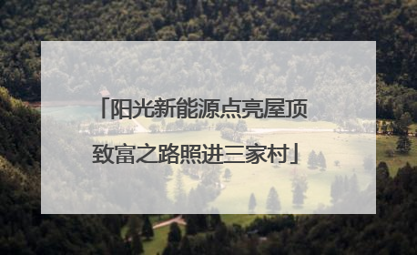 阳光新能源点亮屋顶 致富之路照进三家村