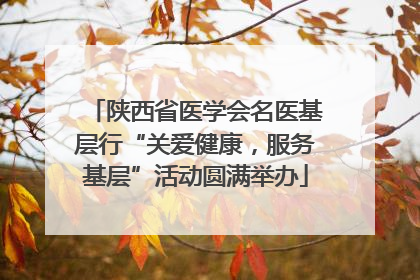 陕西省医学会名医基层行“关爱健康，服务基层”活动圆满举办
