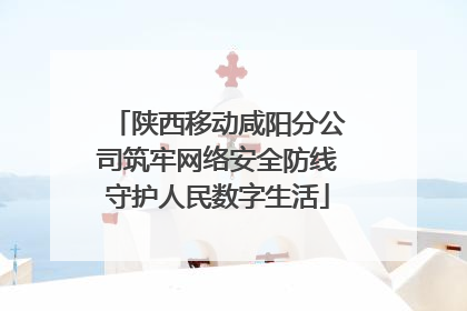 陕西移动咸阳分公司筑牢网络安全防线守护人民数字生活