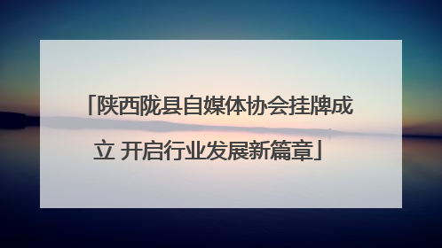陕西陇县自媒体协会挂牌成立 开启行业发展新篇章
