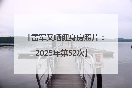 雷军又晒健身房照片：2025年第52次