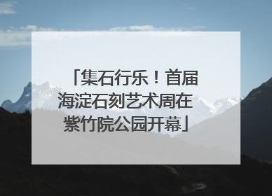 集石行乐！首届海淀石刻艺术周在紫竹院公园开幕