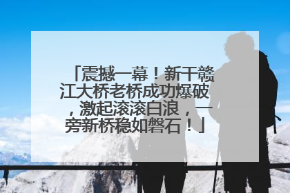震撼一幕！新干赣江大桥老桥成功爆破，激起滚滚白浪，一旁新桥稳如磐石！