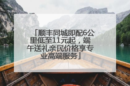 顺丰同城即配6公里低至11元起，端午送礼亲民价格享专业高端服务