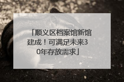 顺义区档案馆新馆建成！可满足未来30年存放需求