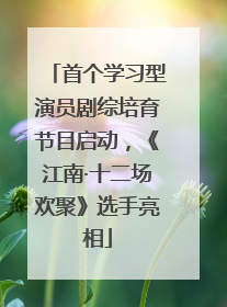 首个学习型演员剧综培育节目启动，《江南·十二场欢聚》选手亮相