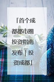 首个成都都市圈投资指南发布｜投资成都