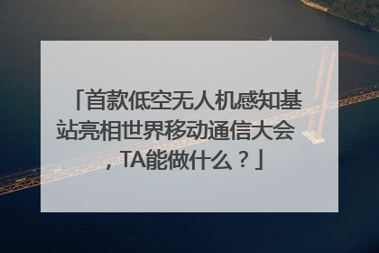 首款低空无人机感知基站亮相世界移动通信大会，TA能做什么？