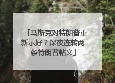 马斯克对特朗普重新示好？深夜连转两条特朗普帖文