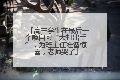 高三学生在最后一个晚自习“大打出手”，为班主任准备惊喜，老师哭了