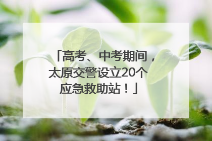 高考、中考期间，太原交警设立20个应急救助站！