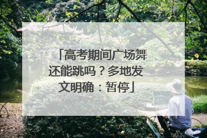 高考期间广场舞还能跳吗？多地发文明确：暂停