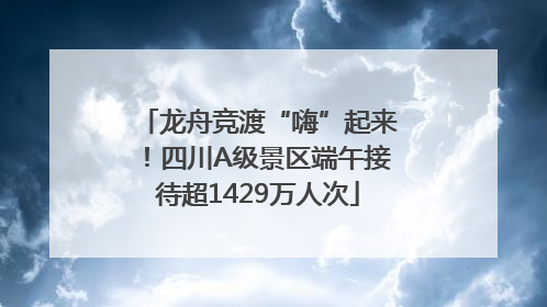 龙舟竞渡“嗨”起来！四川A级景区端午接待超1429万人次