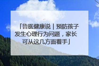 鲁医健康说｜预防孩子发生心理行为问题，家长可从这几方面着手