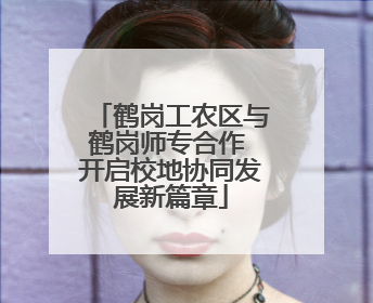 鹤岗工农区与鹤岗师专合作 开启校地协同发展新篇章