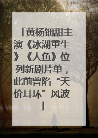 黄杨钿甜主演《冰湖重生》《人鱼》位列新剧片单，此前曾陷“天价耳环”风波