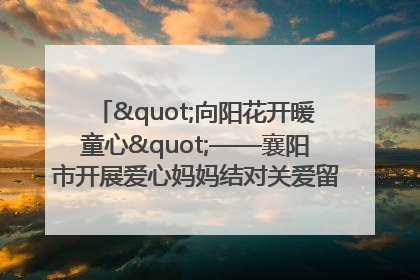 "向阳花开暖童心"——襄阳市开展爱心妈妈结对关爱留守困境儿童庆"六一"活动