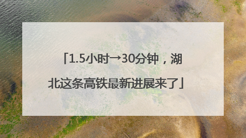 1.5小时→30分钟，湖北这条高铁最新进展来了