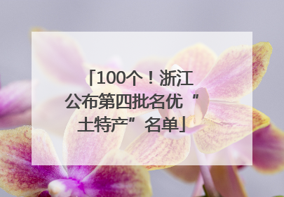 100个！浙江公布第四批名优“土特产”名单