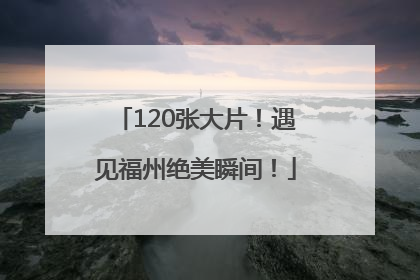 120张大片！遇见福州绝美瞬间！