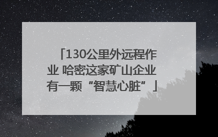 130公里外远程作业 哈密这家矿山企业有一颗“智慧心脏”