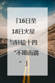 16日至18日火星与轩辕十四“不期而遇”