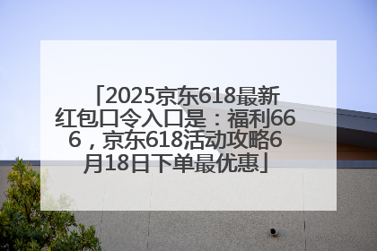 2025京东618最新红包口令入口是：福利666，京东618活动攻略6月18日下单最优惠