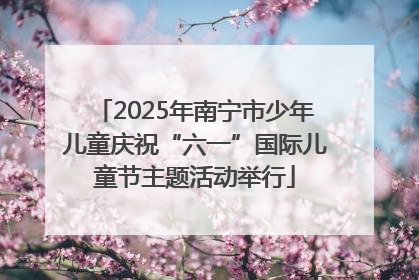 2025年南宁市少年儿童庆祝“六一”国际儿童节主题活动举行