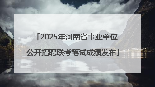 2025年河南省事业单位公开招聘联考笔试成绩发布