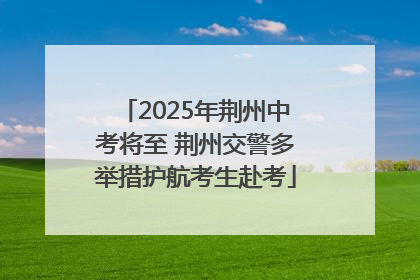 2025年荆州中考将至 荆州交警多举措护航考生赴考