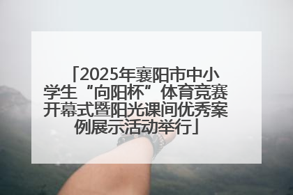 2025年襄阳市中小学生“向阳杯”体育竞赛开幕式暨阳光课间优秀案例展示活动举行