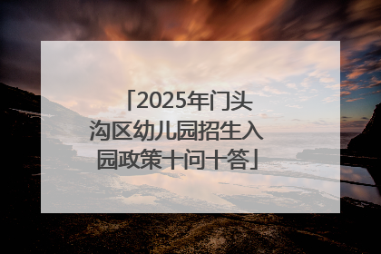 2025年门头沟区幼儿园招生入园政策十问十答