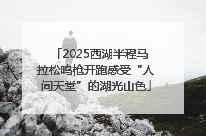 2025西湖半程马拉松鸣枪开跑感受“人间天堂”的湖光山色