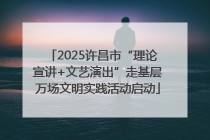 2025许昌市“理论宣讲+文艺演出”走基层万场文明实践活动启动