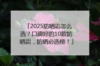 2025防晒霜怎么选？口碑好的10款防晒霜，防晒必选榜！